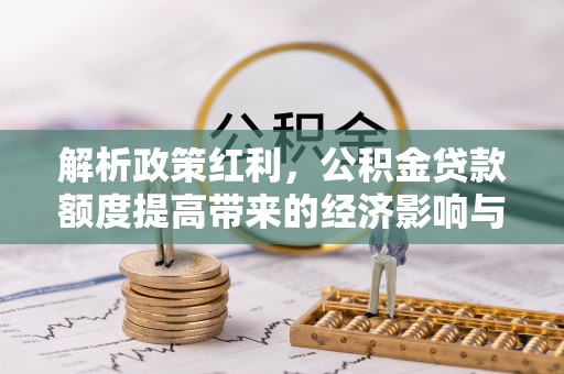 绛县解析政策红利，公积金贷款额度提高带来的经济影响与生活改变