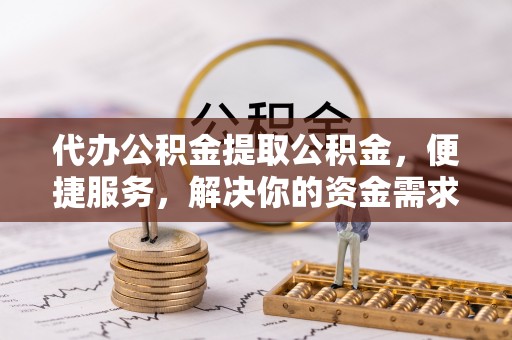 绛县代办公积金提取公积金，便捷服务，解决你的资金需求
