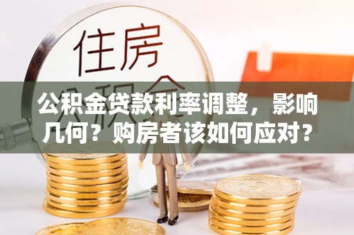绛县公积金贷款利率调整，影响几何？购房者该如何应对？