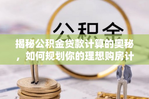 绛县揭秘公积金贷款计算的奥秘，如何规划你的理想购房计划