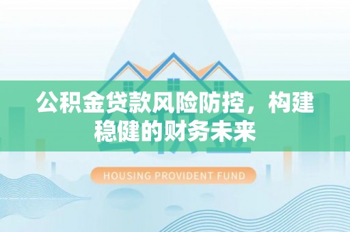 绛县公积金贷款风险防控，构建稳健的财务未来