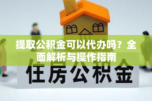 绛县提取公积金可以代办吗？全面解析与操作指南