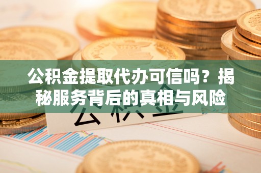绛县公积金提取代办可信吗？揭秘服务背后的真相与风险