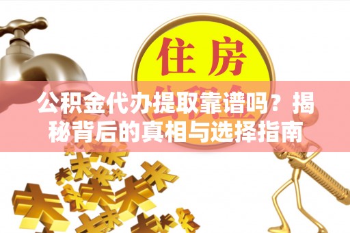 绛县公积金代办提取靠谱吗？揭秘背后的真相与选择指南
