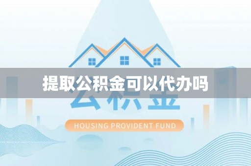 绛县提取公积金可以代办吗