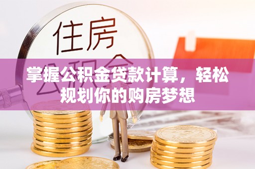 绛县掌握公积金贷款计算，轻松规划你的购房梦想