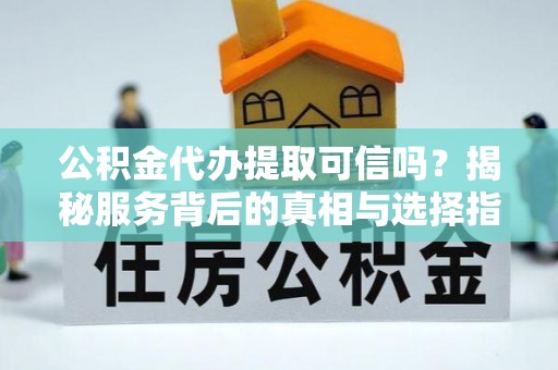 绛县公积金代办提取可信吗？揭秘服务背后的真相与选择指南