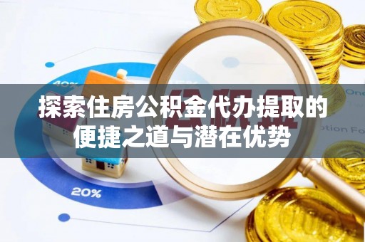 绛县探索住房公积金代办提取的便捷之道与潜在优势
