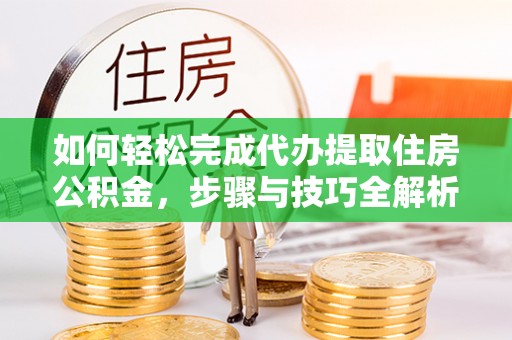 绛县如何轻松完成代办提取住房公积金，步骤与技巧全解析