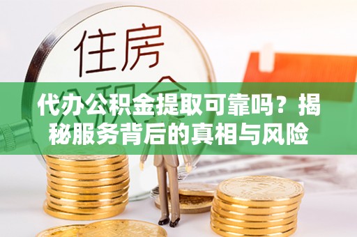 绛县代办公积金提取可靠吗？揭秘服务背后的真相与风险