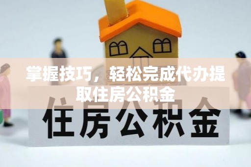 绛县掌握技巧，轻松完成代办提取住房公积金