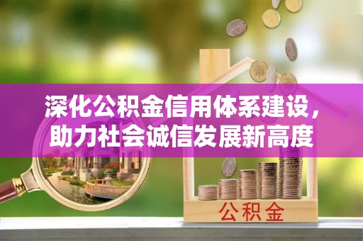 绛县深化公积金信用体系建设，助力社会诚信发展新高度