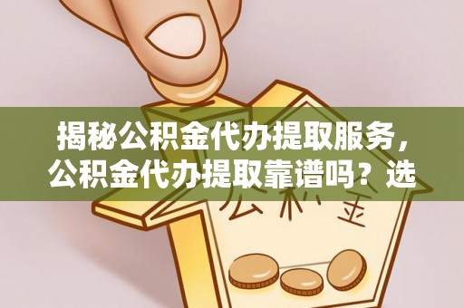 绛县揭秘公积金代办提取服务，公积金代办提取靠谱吗？选择需谨慎