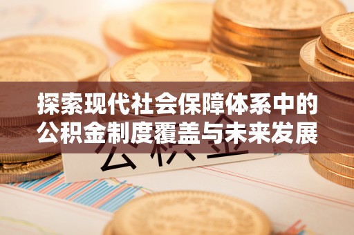 绛县探索现代社会保障体系中的公积金制度覆盖与未来发展