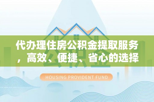 绛县代办理住房公积金提取服务，高效、便捷、省心的选择