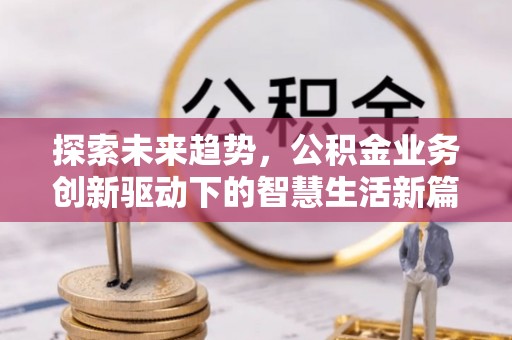 绛县探索未来趋势，公积金业务创新驱动下的智慧生活新篇章