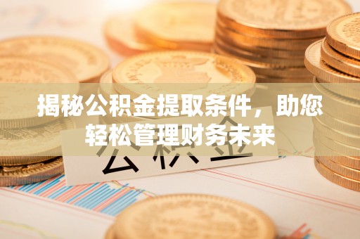 绛县揭秘公积金提取条件，助您轻松管理财务未来