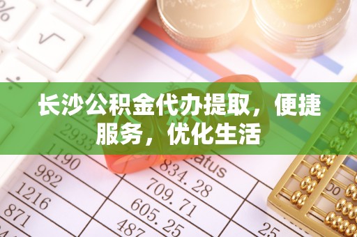 绛县长沙公积金代办提取，便捷服务，优化生活