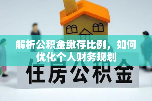 绛县解析公积金缴存比例，如何优化个人财务规划