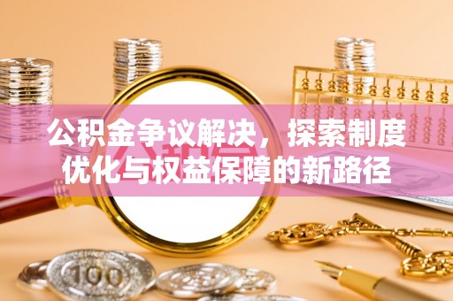 绛县公积金争议解决，探索制度优化与权益保障的新路径