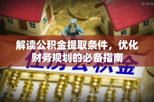 绛县解读公积金提取条件，优化财务规划的必备指南
