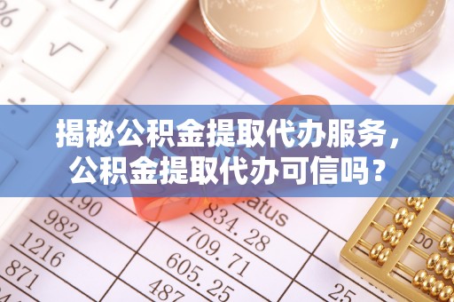 绛县揭秘公积金提取代办服务，公积金提取代办可信吗？