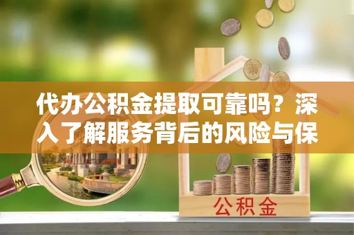 绛县代办公积金提取可靠吗？深入了解服务背后的风险与保障