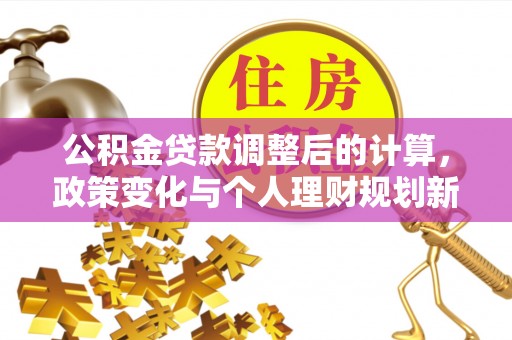 绛县公积金贷款调整后的计算，政策变化与个人理财规划新方向