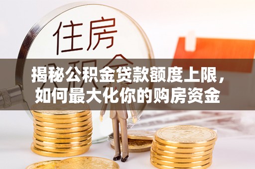 绛县揭秘公积金贷款额度上限，如何最大化你的购房资金