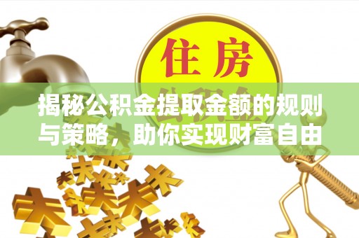绛县揭秘公积金提取金额的规则与策略，助你实现财富自由