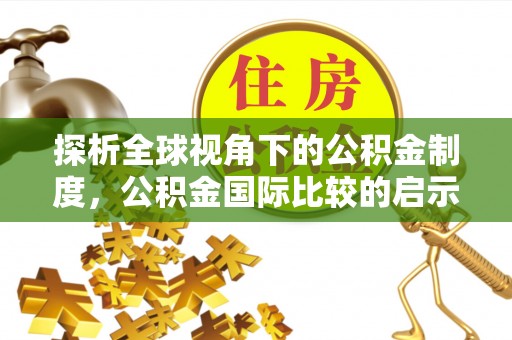 绛县探析全球视角下的公积金制度，公积金国际比较的启示与借鉴
