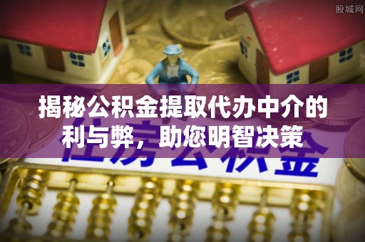 绛县揭秘公积金提取代办中介的利与弊，助您明智决策