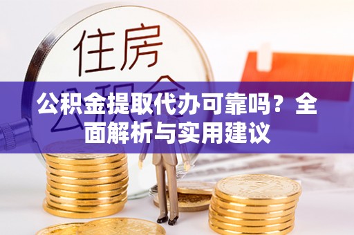 绛县公积金提取代办可靠吗？全面解析与实用建议