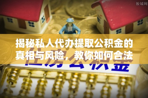 绛县揭秘私人代办提取公积金的真相与风险，教你如何合法高效操作