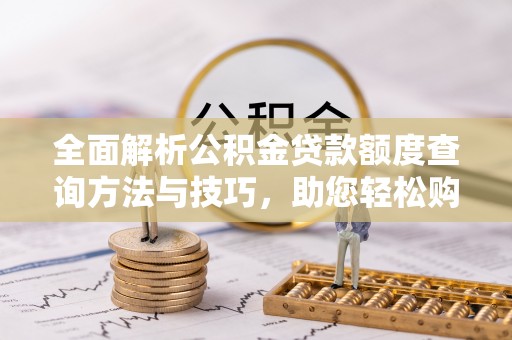 绛县全面解析公积金贷款额度查询方法与技巧，助您轻松购房