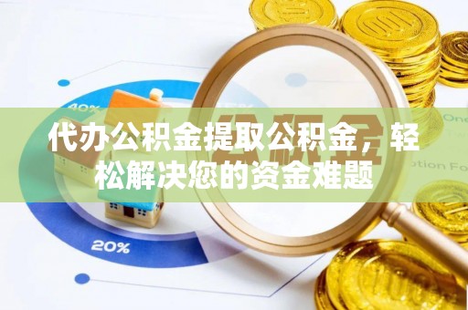 绛县代办公积金提取公积金，轻松解决您的资金难题