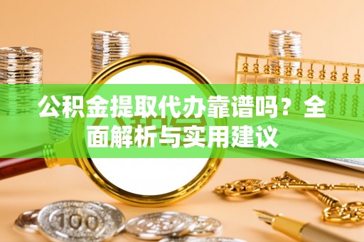绛县公积金提取代办靠谱吗？全面解析与实用建议