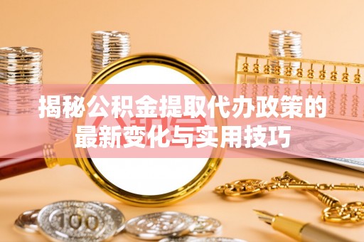 绛县揭秘公积金提取代办政策的最新变化与实用技巧