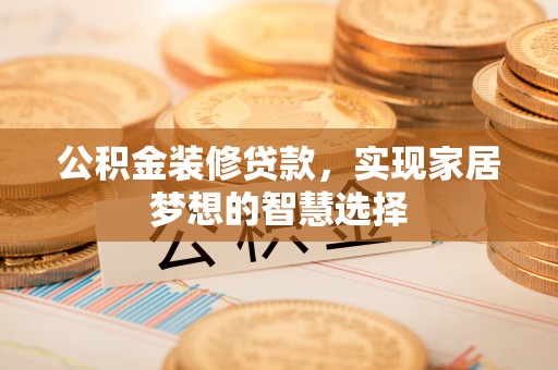 绛县公积金装修贷款，实现家居梦想的智慧选择