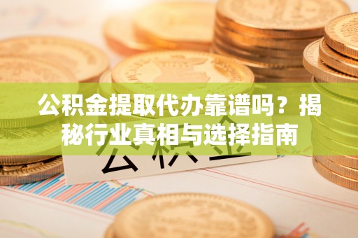 绛县公积金提取代办靠谱吗？揭秘行业真相与选择指南