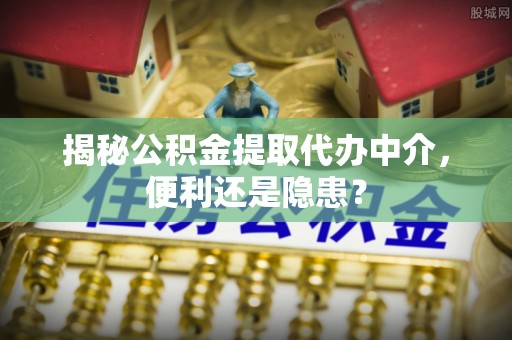 绛县揭秘公积金提取代办中介，便利还是隐患？