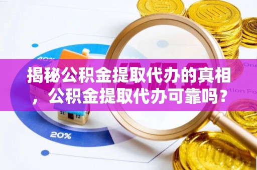 绛县揭秘公积金提取代办的真相，公积金提取代办可靠吗？