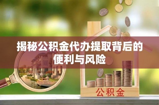 绛县揭秘公积金代办提取背后的便利与风险