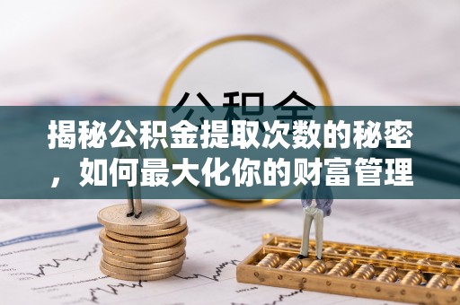绛县揭秘公积金提取次数的秘密，如何最大化你的财富管理