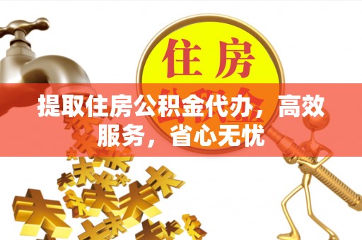 绛县提取住房公积金代办，高效服务，省心无忧