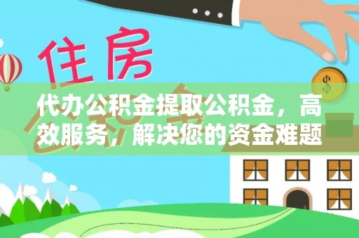 绛县代办公积金提取公积金，高效服务，解决您的资金难题