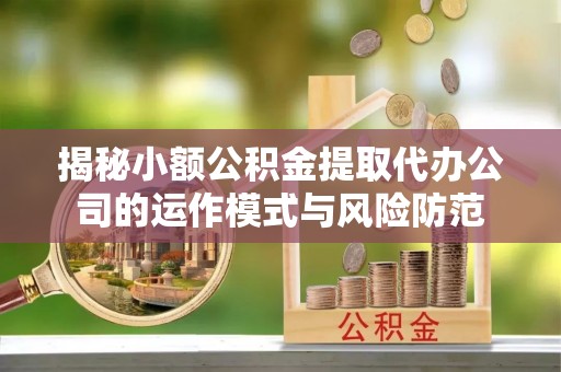 绛县揭秘小额公积金提取代办公司的运作模式与风险防范