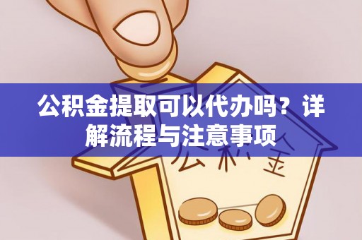 绛县公积金提取可以代办吗？详解流程与注意事项