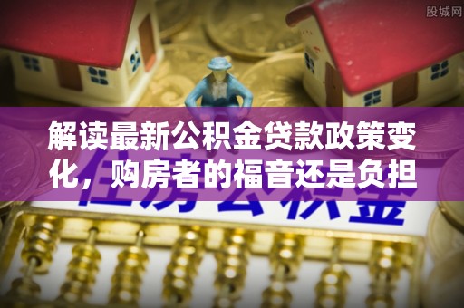 绛县解读最新公积金贷款政策变化，购房者的福音还是负担？