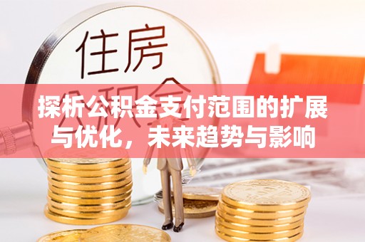绛县探析公积金支付范围的扩展与优化，未来趋势与影响